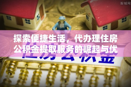 平阴探索便捷生活，代办理住房公积金提取服务的崛起与优势