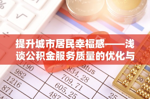 平阴提升城市居民幸福感——浅谈公积金服务质量的优化与未来