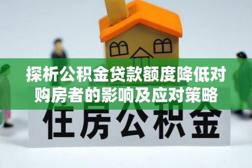 平阴探析公积金贷款额度降低对购房者的影响及应对策略