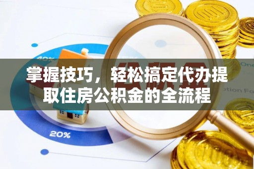 平阴掌握技巧，轻松搞定代办提取住房公积金的全流程
