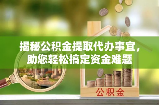 平阴揭秘公积金提取代办事宜，助您轻松搞定资金难题