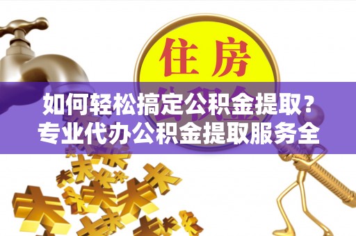 平阴如何轻松搞定公积金提取？专业代办公积金提取服务全解析