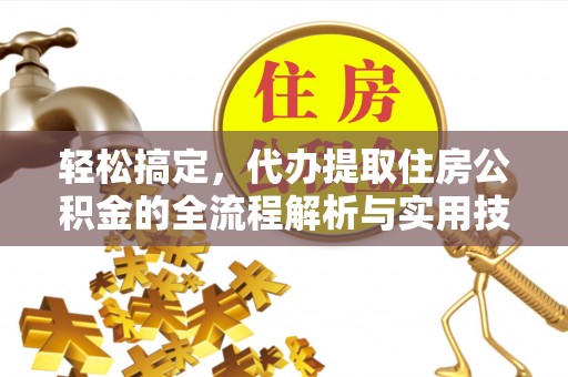 平阴轻松搞定，代办提取住房公积金的全流程解析与实用技巧