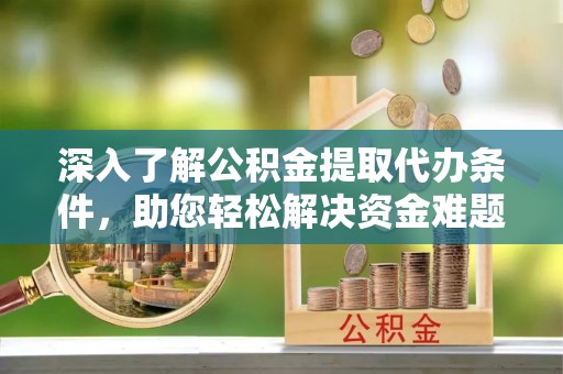 平阴深入了解公积金提取代办条件，助您轻松解决资金难题