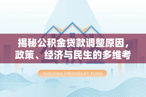 平阴揭秘公积金贷款调整原因，政策、经济与民生的多维考量