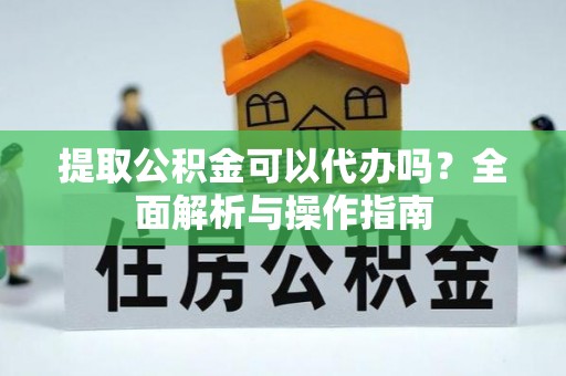 平阴提取公积金可以代办吗？全面解析与操作指南