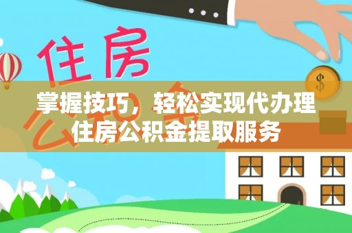 平阴掌握技巧，轻松实现代办理住房公积金提取服务