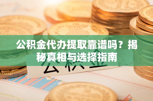 平阴公积金代办提取靠谱吗？揭秘真相与选择指南