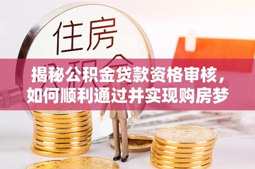 平阴揭秘公积金贷款资格审核，如何顺利通过并实现购房梦想