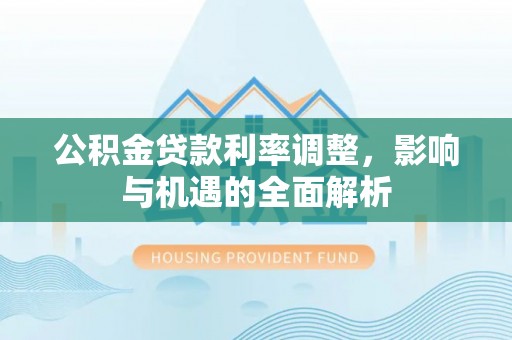 平阴公积金贷款利率调整，影响与机遇的全面解析
