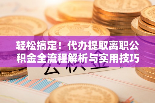 平阴轻松搞定！代办提取离职公积金全流程解析与实用技巧