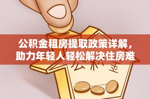 平阴公积金租房提取政策详解，助力年轻人轻松解决住房难题