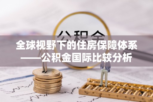 平阴全球视野下的住房保障体系——公积金国际比较分析