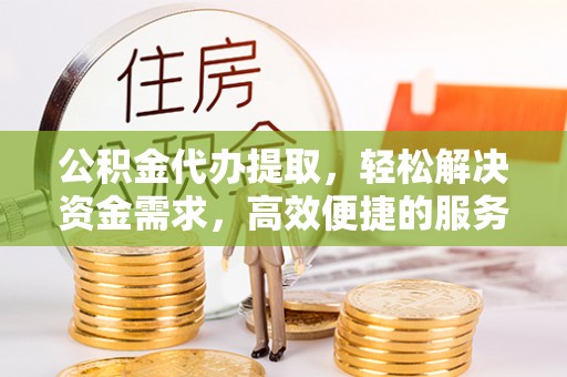 平阴公积金代办提取，轻松解决资金需求，高效便捷的服务选择