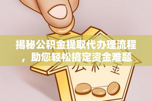 平阴揭秘公积金提取代办理流程，助您轻松搞定资金难题