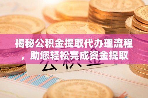 平阴揭秘公积金提取代办理流程，助您轻松完成资金提取
