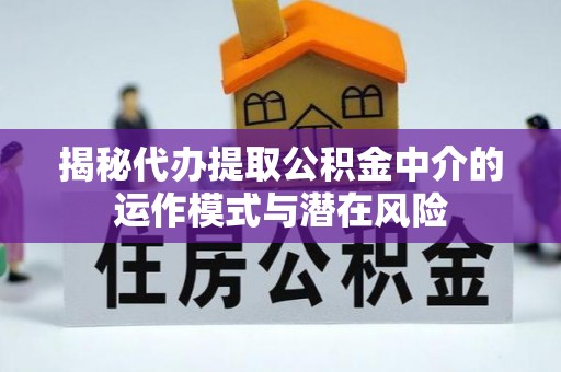 平阴揭秘代办提取公积金中介的运作模式与潜在风险