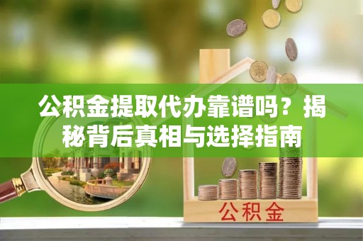 平阴公积金提取代办靠谱吗？揭秘背后真相与选择指南