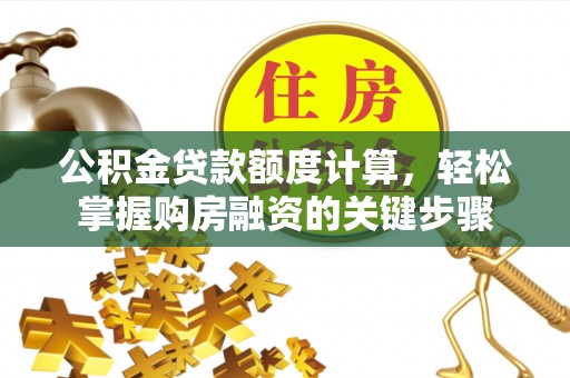 平阴公积金贷款额度计算，轻松掌握购房融资的关键步骤