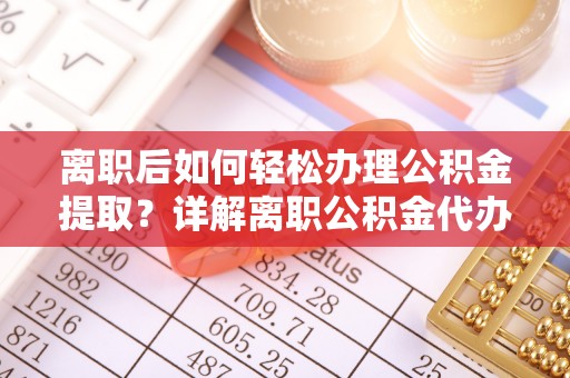 平阴离职后如何轻松办理公积金提取？详解离职公积金代办提取流程