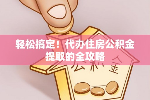 平阴轻松搞定！代办住房公积金提取的全攻略