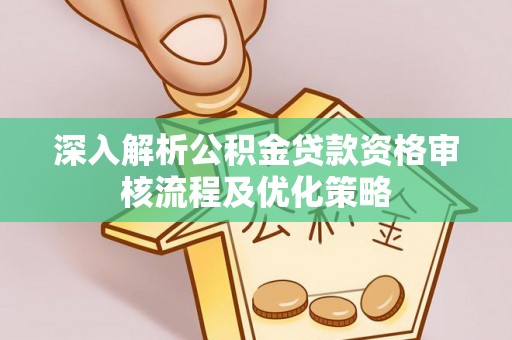 平阴深入解析公积金贷款资格审核流程及优化策略