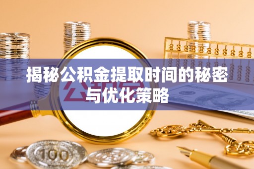 平阴揭秘公积金提取时间的秘密与优化策略