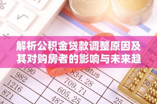 平阴解析公积金贷款调整原因及其对购房者的影响与未来趋势