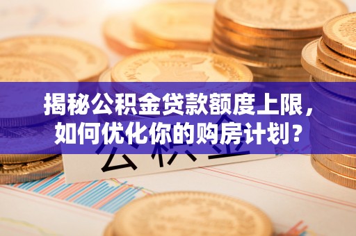 平阴揭秘公积金贷款额度上限，如何优化你的购房计划？