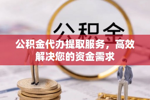 平阴公积金代办提取服务，高效解决您的资金需求