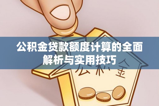 平阴公积金贷款额度计算的全面解析与实用技巧