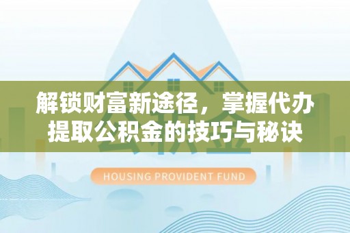 平阴解锁财富新途径，掌握代办提取公积金的技巧与秘诀