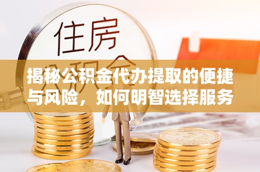 平阴揭秘公积金代办提取的便捷与风险，如何明智选择服务？