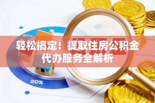 平阴轻松搞定！提取住房公积金代办服务全解析