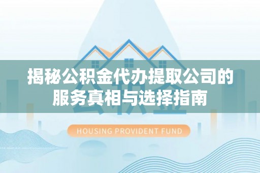平阴揭秘公积金代办提取公司的服务真相与选择指南