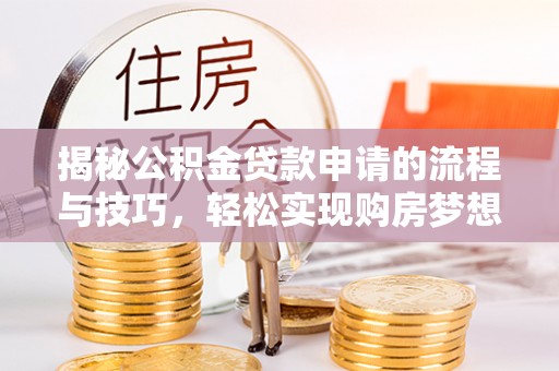 平阴揭秘公积金贷款申请的流程与技巧，轻松实现购房梦想