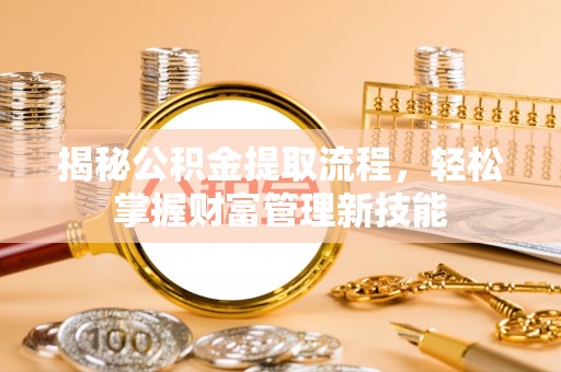 平阴揭秘公积金提取流程，轻松掌握财富管理新技能