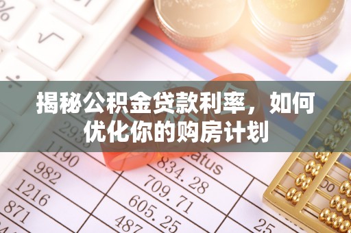 平阴揭秘公积金贷款利率，如何优化你的购房计划