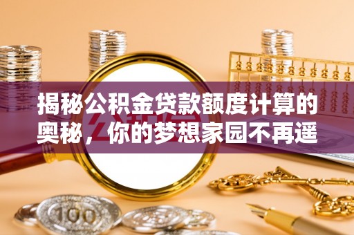 平阴揭秘公积金贷款额度计算的奥秘，你的梦想家园不再遥不可及