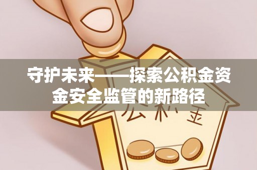 平阴守护未来——探索公积金资金安全监管的新路径