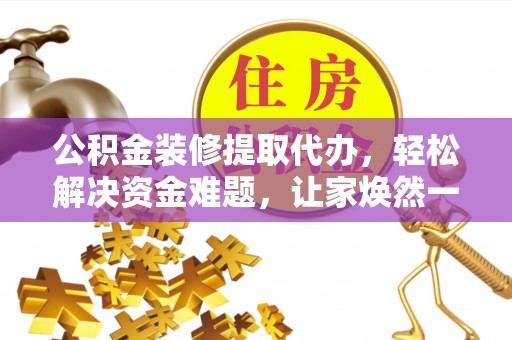 平阴公积金装修提取代办，轻松解决资金难题，让家焕然一新
