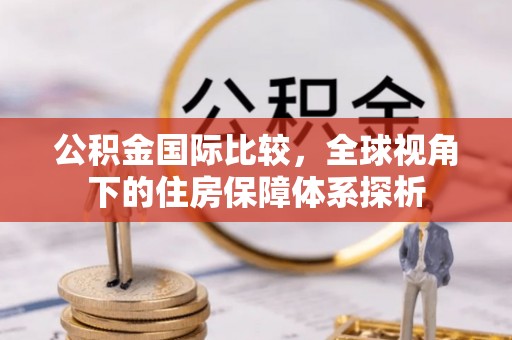 平阴公积金国际比较，全球视角下的住房保障体系探析
