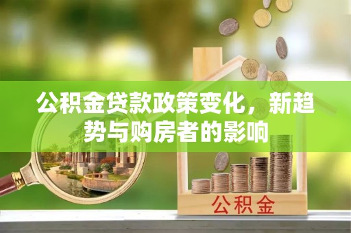 平阴公积金贷款政策变化，新趋势与购房者的影响