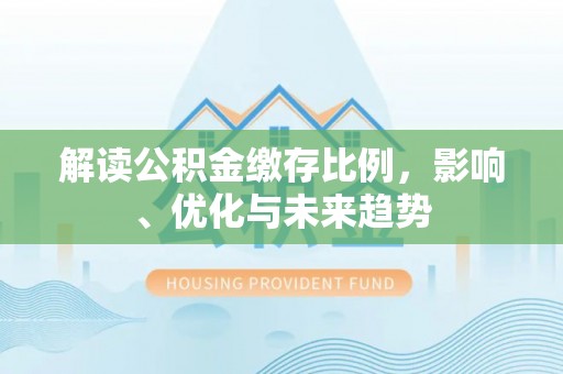平阴解读公积金缴存比例，影响、优化与未来趋势