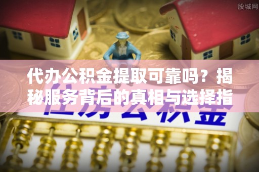 平阴代办公积金提取可靠吗？揭秘服务背后的真相与选择指南