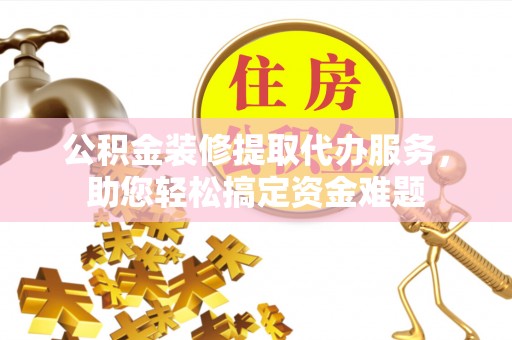 平阴公积金装修提取代办服务，助您轻松搞定资金难题