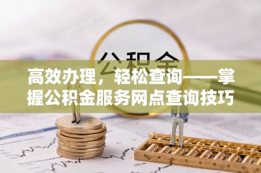 平阴高效办理，轻松查询——掌握公积金服务网点查询技巧