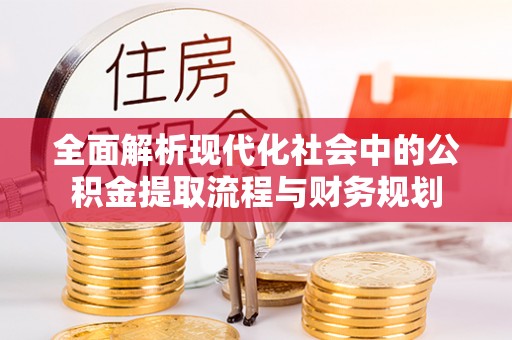 平阴全面解析现代化社会中的公积金提取流程与财务规划