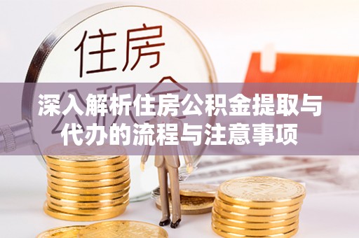 平阴深入解析住房公积金提取与代办的流程与注意事项