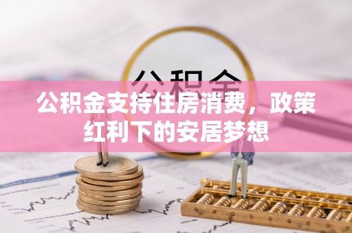 平阴公积金支持住房消费，政策红利下的安居梦想